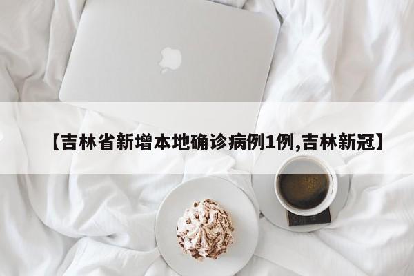 【吉林省新增本地确诊病例1例,吉林新冠】